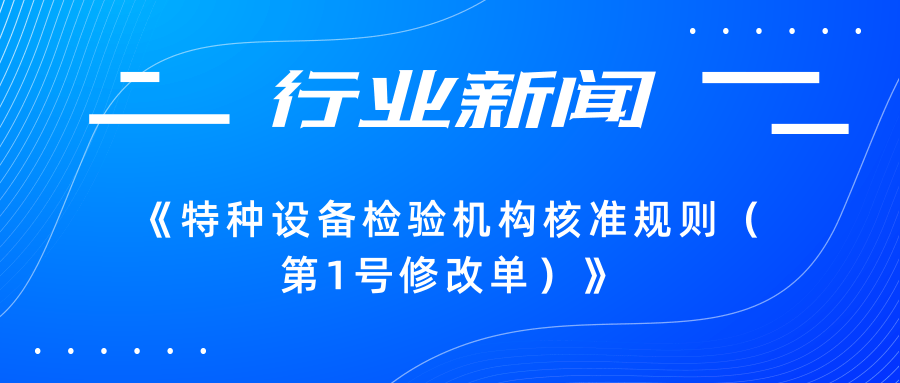 【行業(yè)新聞】市場監(jiān)管總局關于發(fā)布《特種設備檢驗機構(gòu)核準規(guī)則（第1號修改單）》的公告