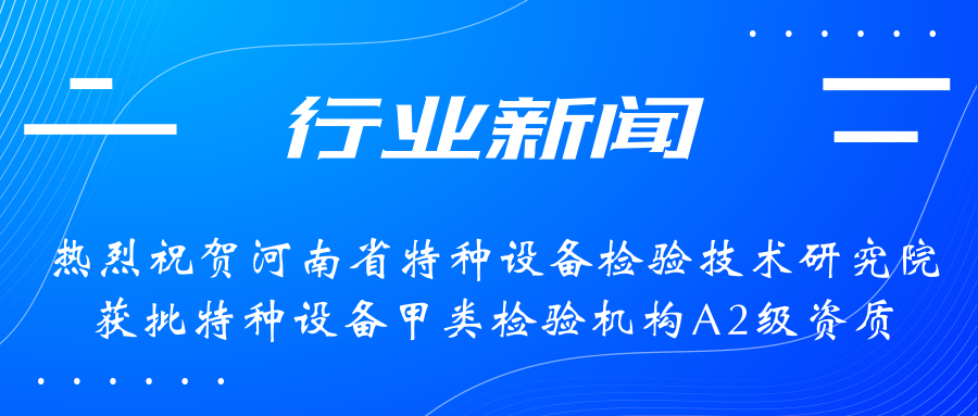 【行業(yè)新聞】熱烈祝賀河南省特檢院獲批甲類檢驗機構(gòu)A2級資質(zhì)，附全國甲類A1級、A2級特檢機構(gòu)名錄（5+17）